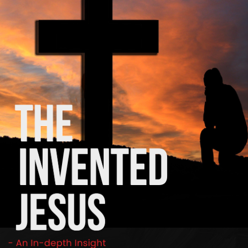 The Invented Jesus: An In-depth Insight (Demystifying Myths, Appropriating Truth)