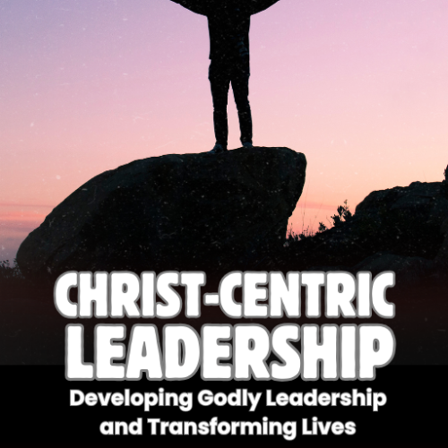 Christ-centric Leadership: Developing Godly Leadership and Transforming Lives