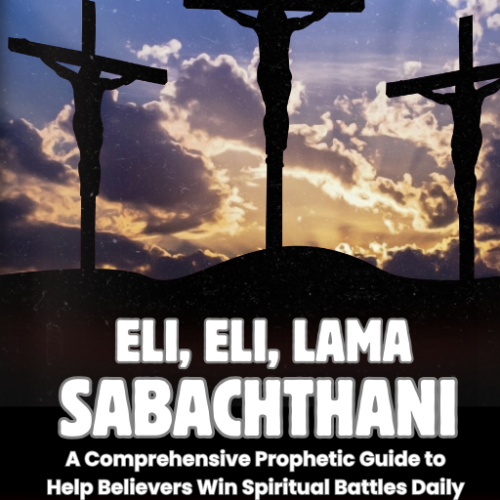 Eli, Eli, Lama Sabachthani: A Comprehensive Prophetic Guide to Help Believers Win Spiritual Battles Daily