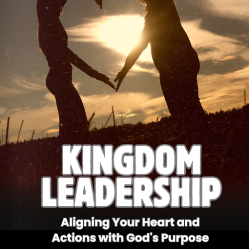 Kingdom Leadership: Aligning Your Heart and Actions with God's Purpose