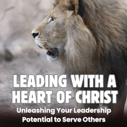 Leading with a Heart of Christ: Unleashing Your Leadership Potential to Serve Others