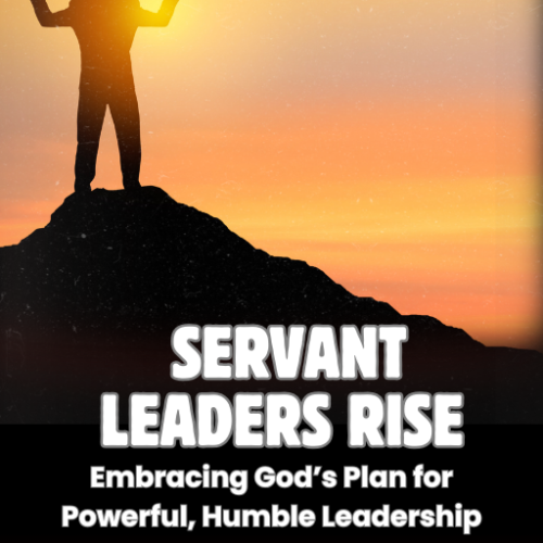 Servant Leaders Rise: Embracing God’s Plan for Powerful, Humble Leadership