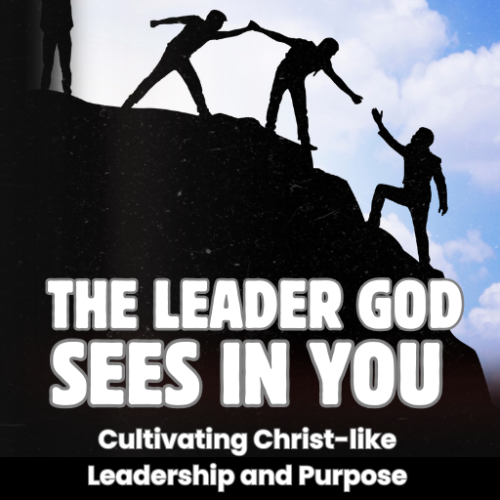 The Leader God Sees in You: Cultivating Christ-like Leadership and Purpose