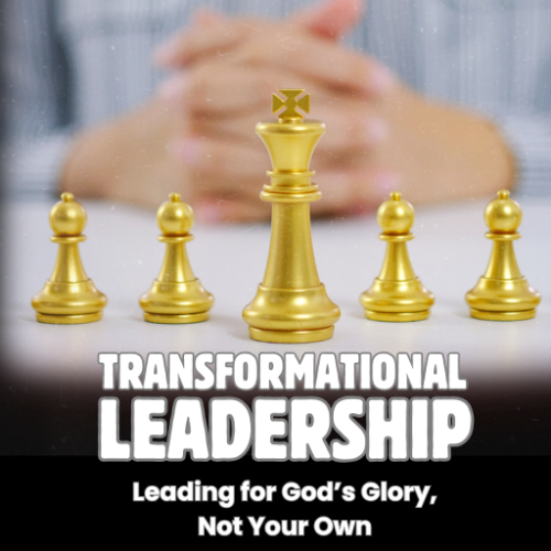 Transformational Leadership: Leading for God’s Glory, Not Your Own